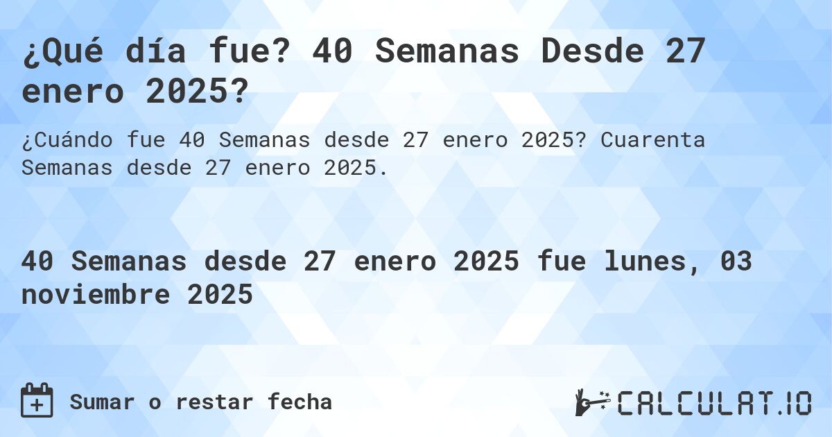 ¿Qué día fue? 40 Semanas Desde 27 enero 2025?. Cuarenta Semanas desde 27 enero 2025.