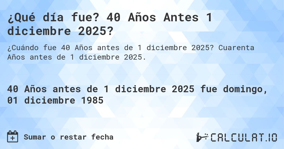 ¿Qué día fue? 40 Años Antes 1 diciembre 2025?. Cuarenta Años antes de 1 diciembre 2025.