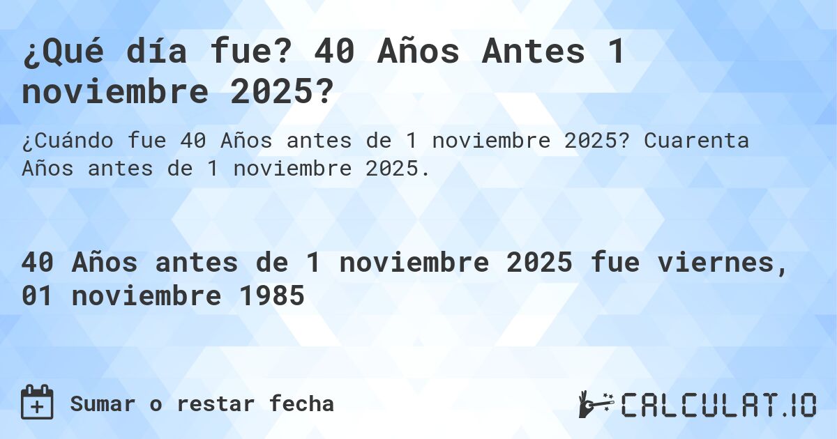 ¿Qué día fue? 40 Años Antes 1 noviembre 2025?. Cuarenta Años antes de 1 noviembre 2025.