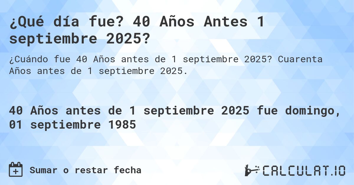 ¿Qué día fue? 40 Años Antes 1 septiembre 2025?. Cuarenta Años antes de 1 septiembre 2025.