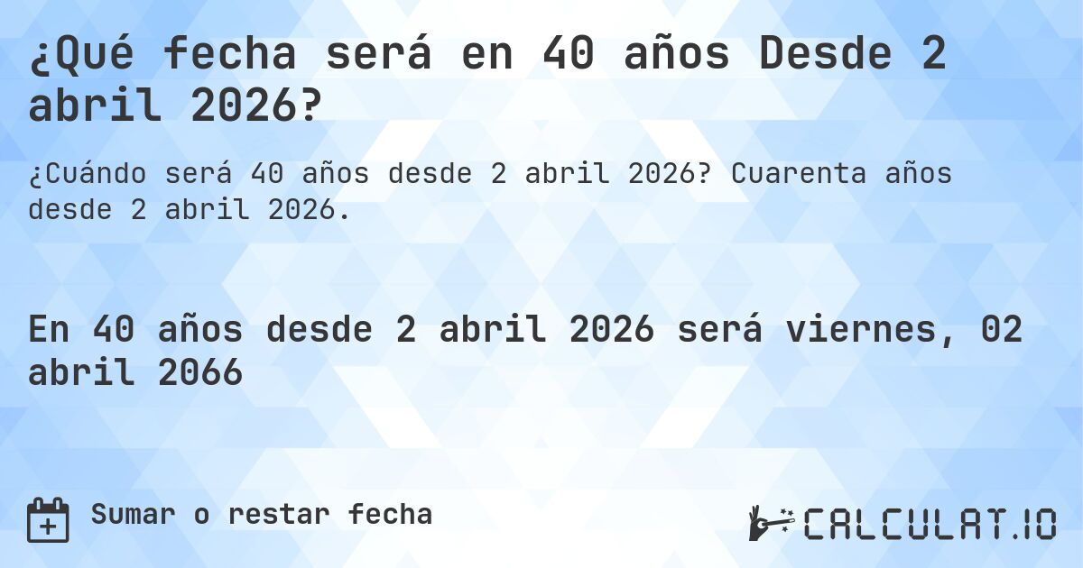 ¿Qué fecha será en 40 años Desde 2 abril 2026?. Cuarenta años desde 2 abril 2026.