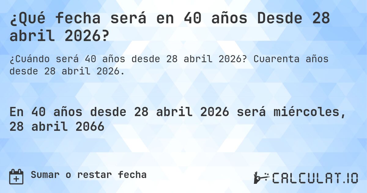 ¿Qué fecha será en 40 años Desde 28 abril 2026?. Cuarenta años desde 28 abril 2026.
