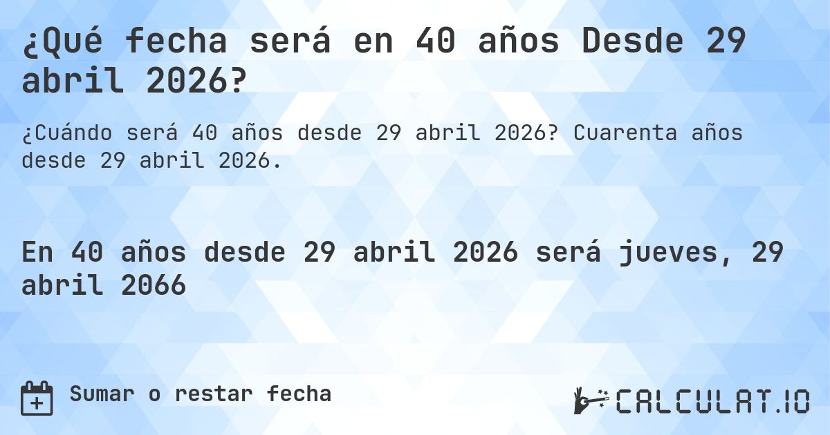 ¿Qué fecha será en 40 años Desde 29 abril 2026?. Cuarenta años desde 29 abril 2026.