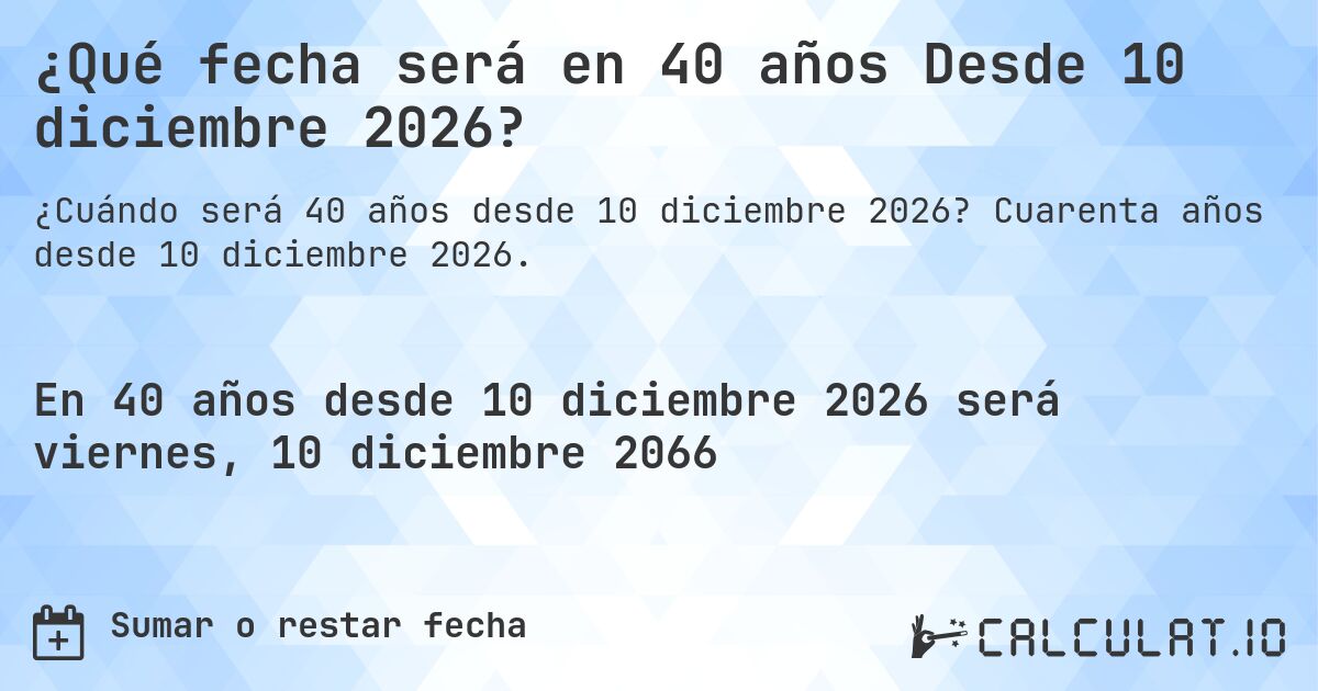 ¿Qué fecha será en 40 años Desde 10 diciembre 2026?. Cuarenta años desde 10 diciembre 2026.