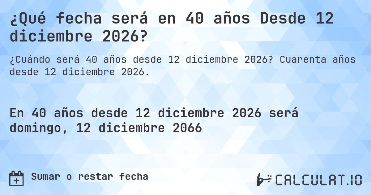 ¿Qué fecha será en 40 años Desde 12 diciembre 2026?. Cuarenta años desde 12 diciembre 2026.