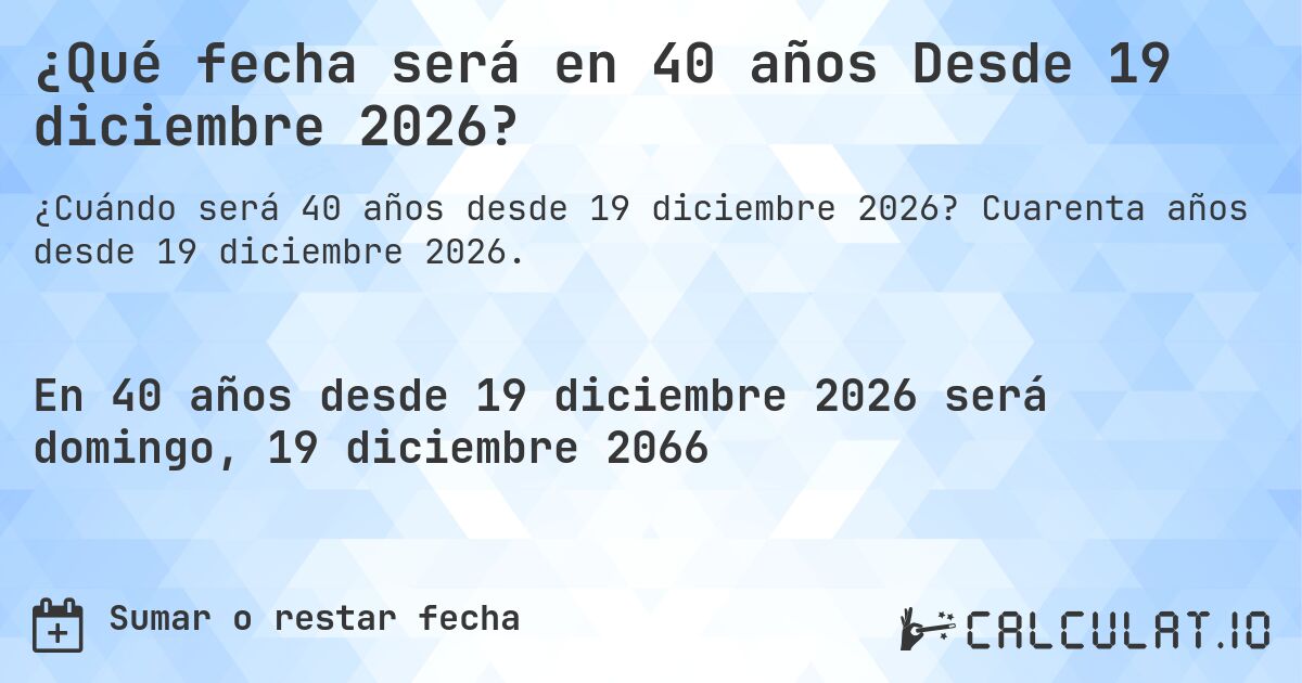 ¿Qué fecha será en 40 años Desde 19 diciembre 2026?. Cuarenta años desde 19 diciembre 2026.
