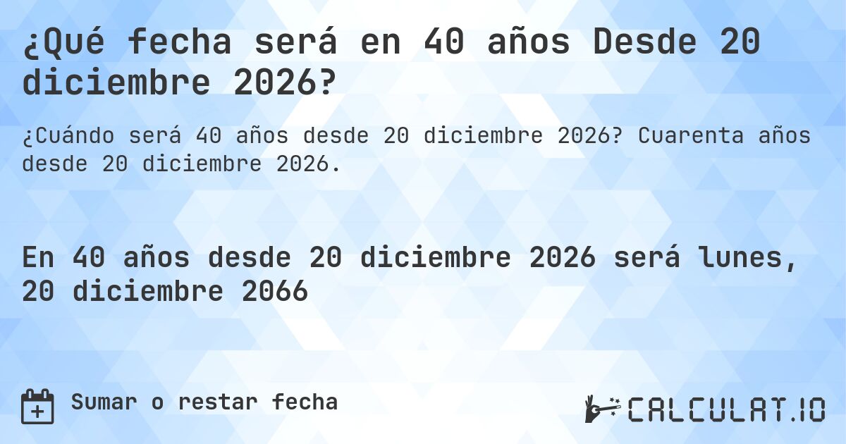 ¿Qué fecha será en 40 años Desde 20 diciembre 2026?. Cuarenta años desde 20 diciembre 2026.