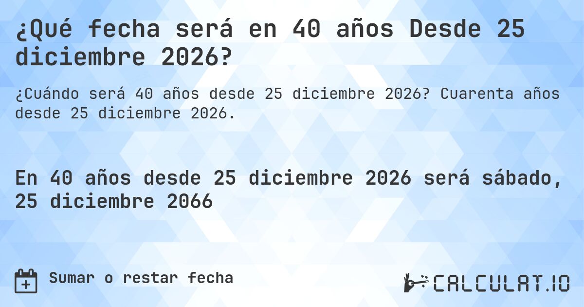 ¿Qué fecha será en 40 años Desde 25 diciembre 2026?. Cuarenta años desde 25 diciembre 2026.
