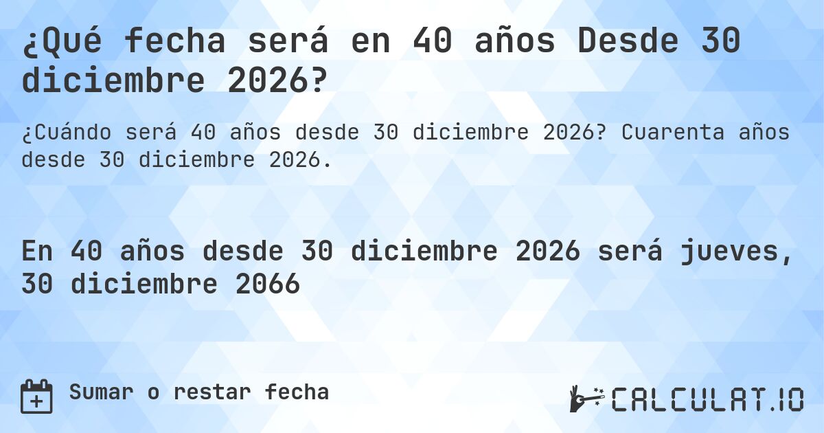 ¿Qué fecha será en 40 años Desde 30 diciembre 2026?. Cuarenta años desde 30 diciembre 2026.