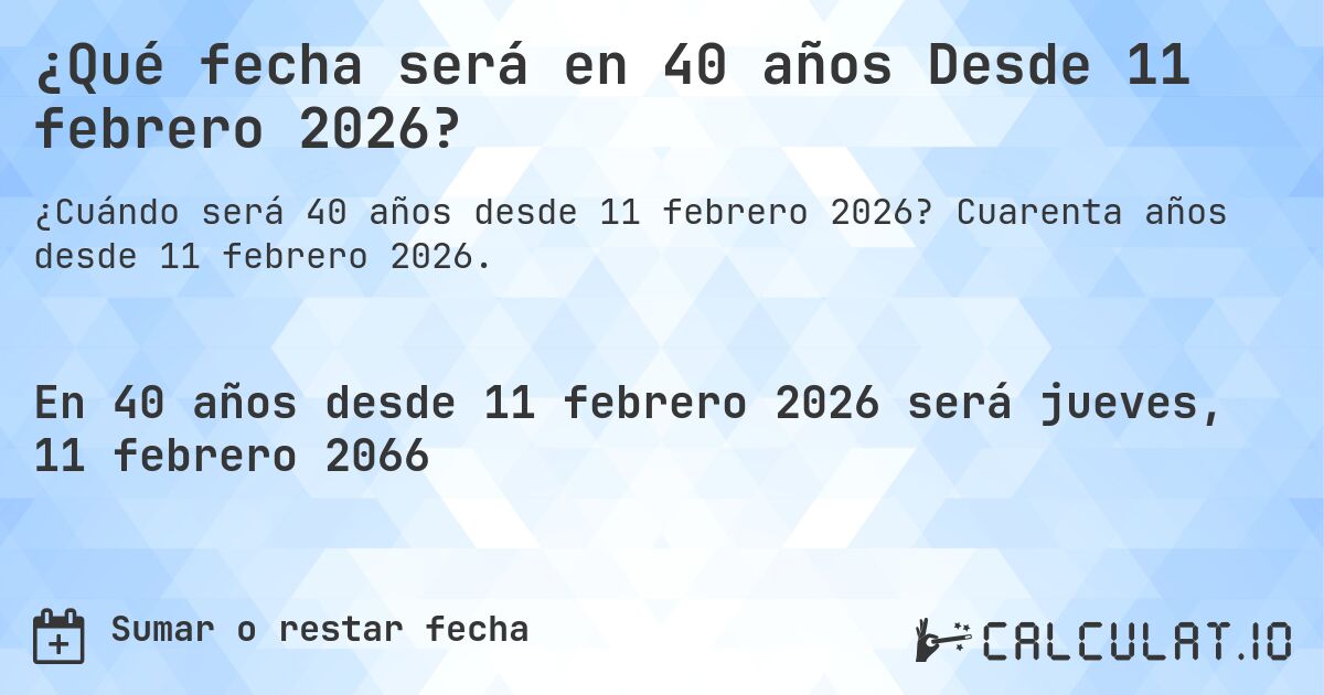 ¿Qué fecha será en 40 años Desde 11 febrero 2026?. Cuarenta años desde 11 febrero 2026.