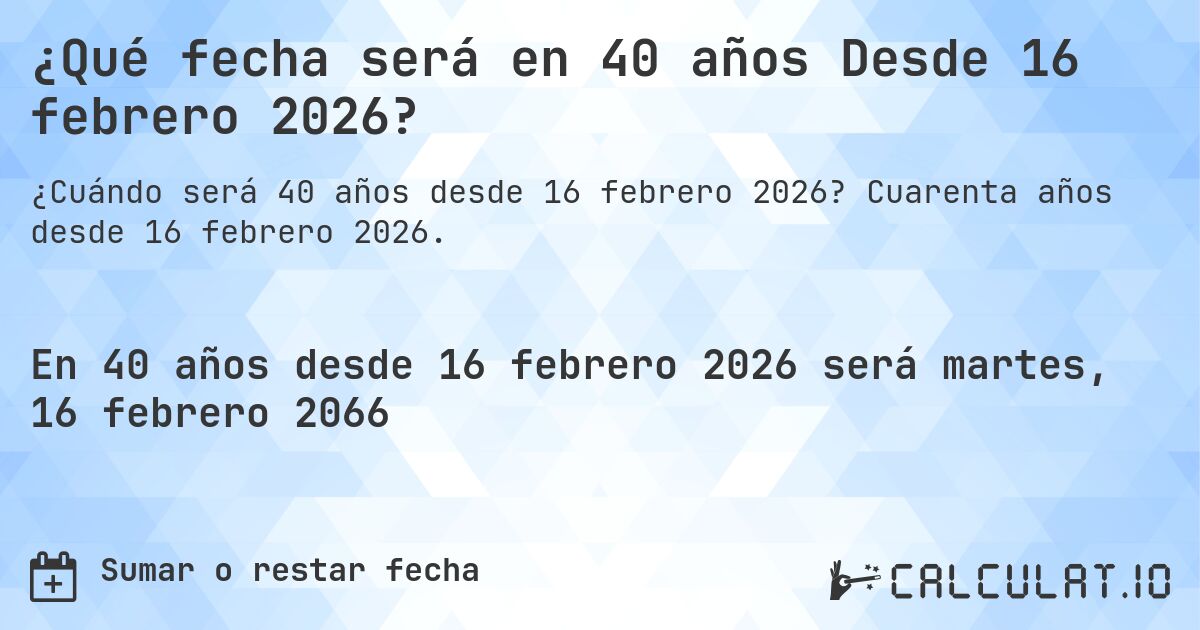 ¿Qué fecha será en 40 años Desde 16 febrero 2026?. Cuarenta años desde 16 febrero 2026.