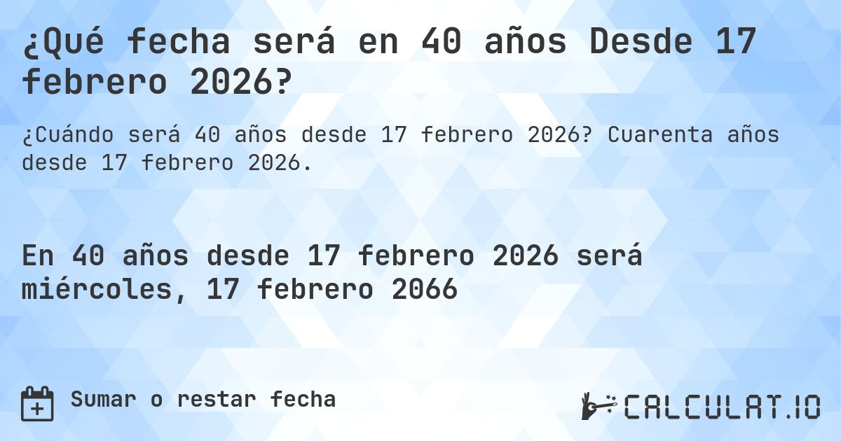 ¿Qué fecha será en 40 años Desde 17 febrero 2026?. Cuarenta años desde 17 febrero 2026.