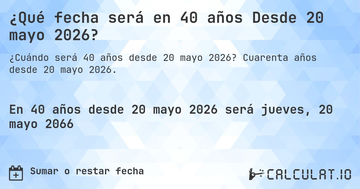¿Qué fecha será en 40 años Desde 20 mayo 2026?. Cuarenta años desde 20 mayo 2026.