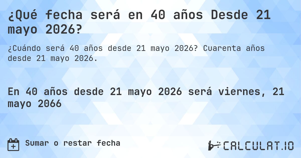 ¿Qué fecha será en 40 años Desde 21 mayo 2026?. Cuarenta años desde 21 mayo 2026.