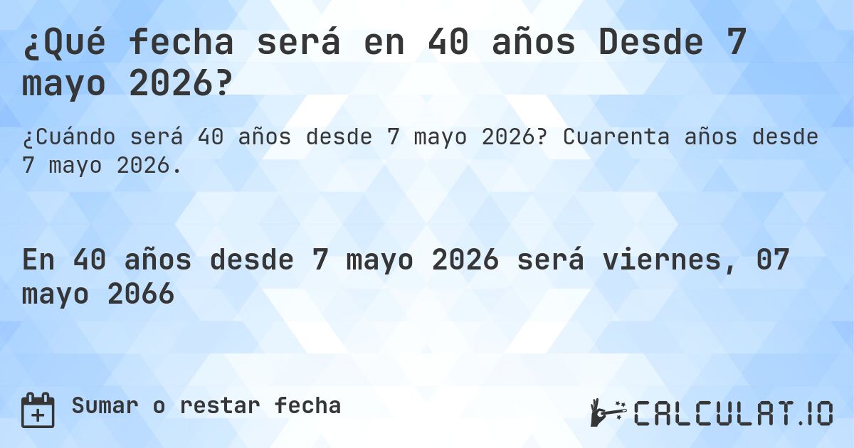 ¿Qué fecha será en 40 años Desde 7 mayo 2026?. Cuarenta años desde 7 mayo 2026.
