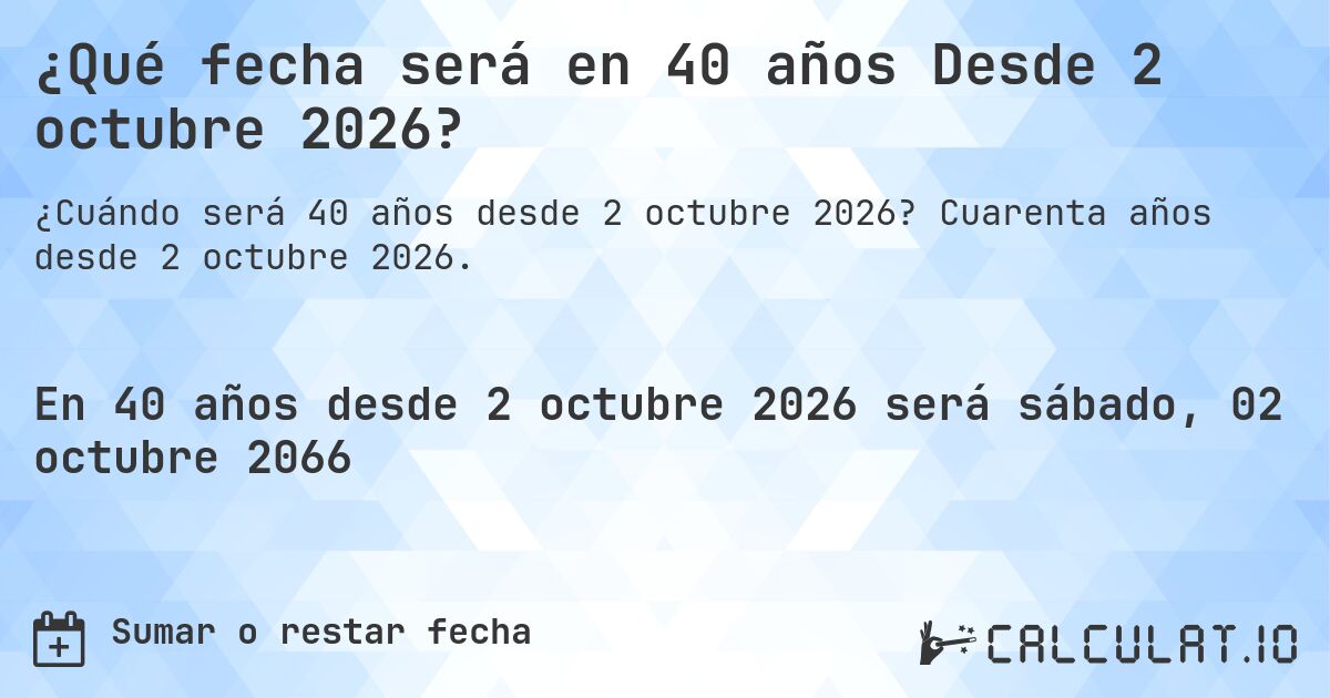 ¿Qué fecha será en 40 años Desde 2 octubre 2026?. Cuarenta años desde 2 octubre 2026.