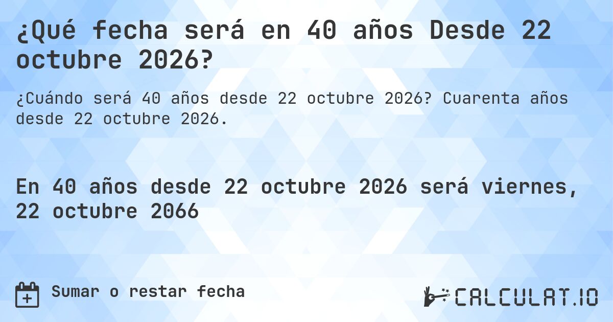 ¿Qué fecha será en 40 años Desde 22 octubre 2026?. Cuarenta años desde 22 octubre 2026.