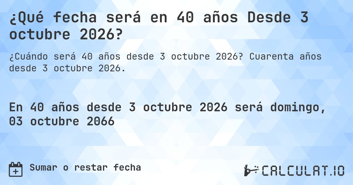 ¿Qué fecha será en 40 años Desde 3 octubre 2026?. Cuarenta años desde 3 octubre 2026.