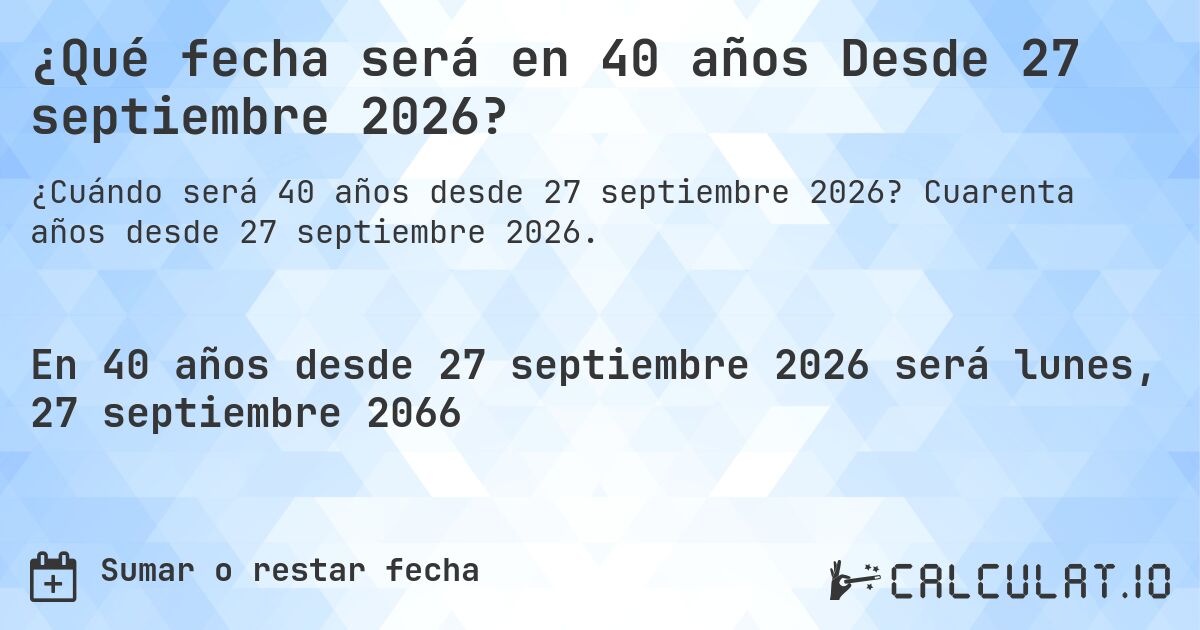 ¿Qué fecha será en 40 años Desde 27 septiembre 2026?. Cuarenta años desde 27 septiembre 2026.