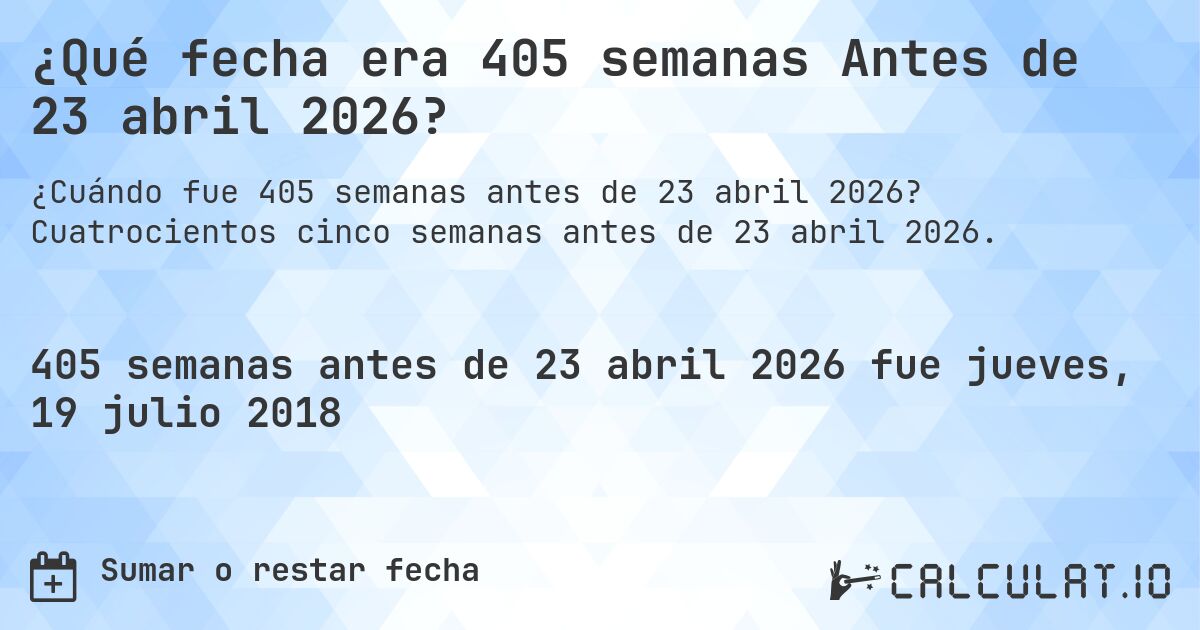 ¿Qué fecha era 405 semanas Antes de 23 abril 2026?. Cuatrocientos cinco semanas antes de 23 abril 2026.