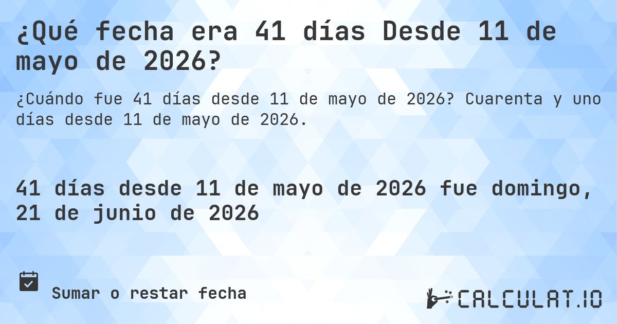 ¿Qué fecha era 41 días Desde 11 de mayo de 2026?. Cuarenta y uno días desde 11 de mayo de 2026.