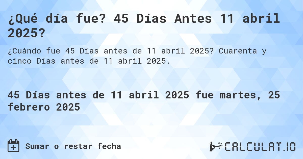 ¿Qué día fue? 45 Días Antes 11 abril 2025?. Cuarenta y cinco Días antes de 11 abril 2025.