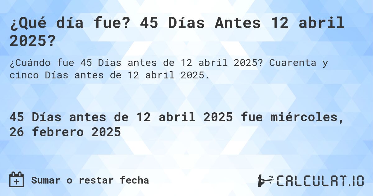 ¿Qué día fue? 45 Días Antes 12 abril 2025?. Cuarenta y cinco Días antes de 12 abril 2025.