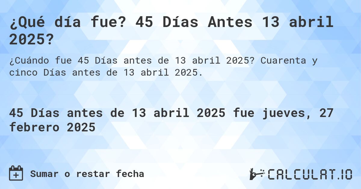 ¿Qué día fue? 45 Días Antes 13 abril 2025?. Cuarenta y cinco Días antes de 13 abril 2025.