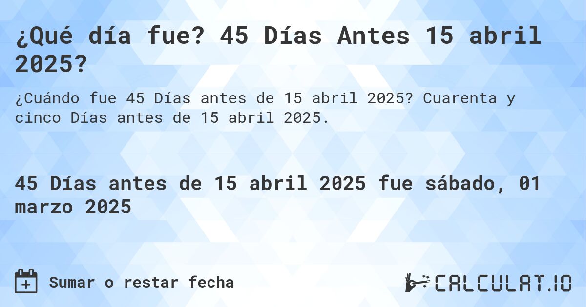 ¿Qué día fue? 45 Días Antes 15 abril 2025?. Cuarenta y cinco Días antes de 15 abril 2025.