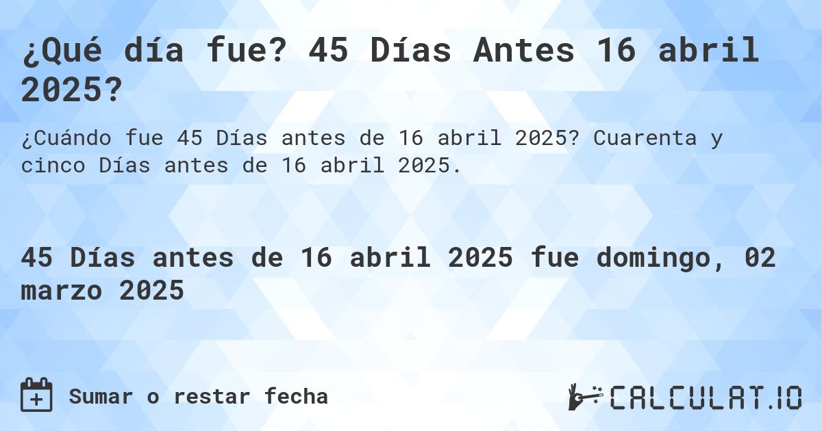 ¿Qué día fue? 45 Días Antes 16 abril 2025?. Cuarenta y cinco Días antes de 16 abril 2025.