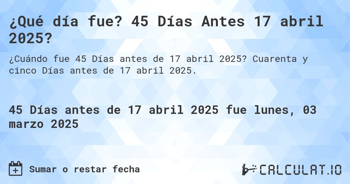 ¿Qué día fue? 45 Días Antes 17 abril 2025?. Cuarenta y cinco Días antes de 17 abril 2025.