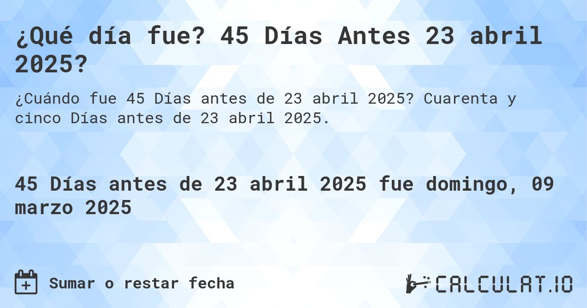 ¿Qué día fue? 45 Días Antes 23 abril 2025?. Cuarenta y cinco Días antes de 23 abril 2025.