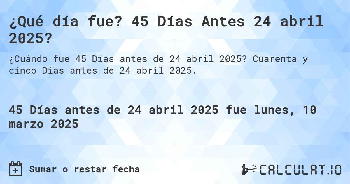 ¿Qué día fue? 45 Días Antes 24 abril 2025?. Cuarenta y cinco Días antes de 24 abril 2025.