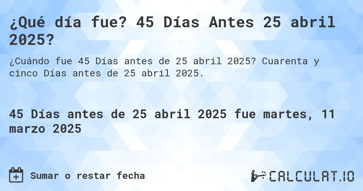 ¿Qué día fue? 45 Días Antes 25 abril 2025?. Cuarenta y cinco Días antes de 25 abril 2025.