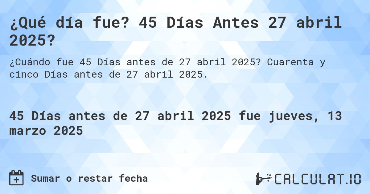 ¿Qué día fue? 45 Días Antes 27 abril 2025?. Cuarenta y cinco Días antes de 27 abril 2025.