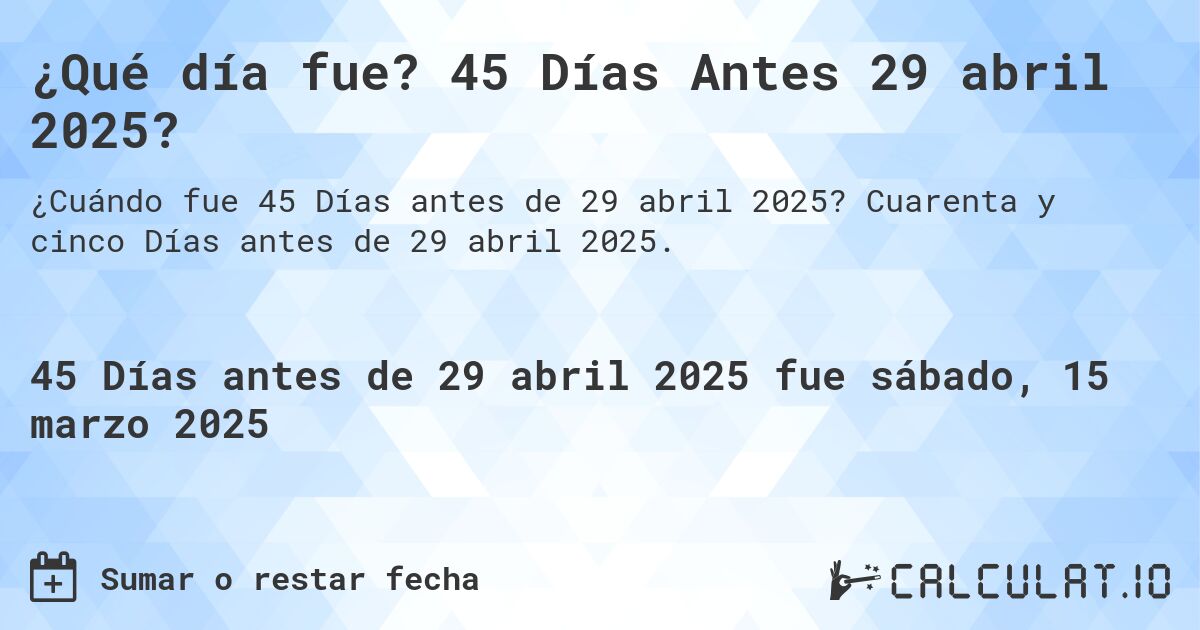 ¿Qué día fue? 45 Días Antes 29 abril 2025?. Cuarenta y cinco Días antes de 29 abril 2025.