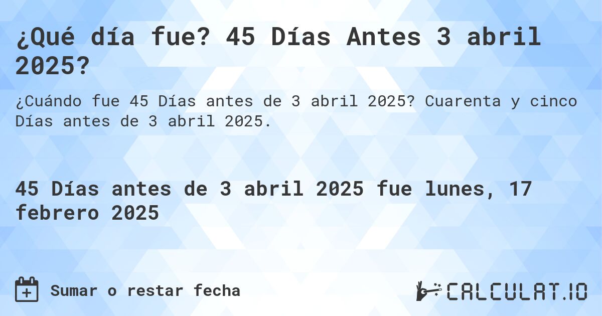¿Qué día fue? 45 Días Antes 3 abril 2025?. Cuarenta y cinco Días antes de 3 abril 2025.