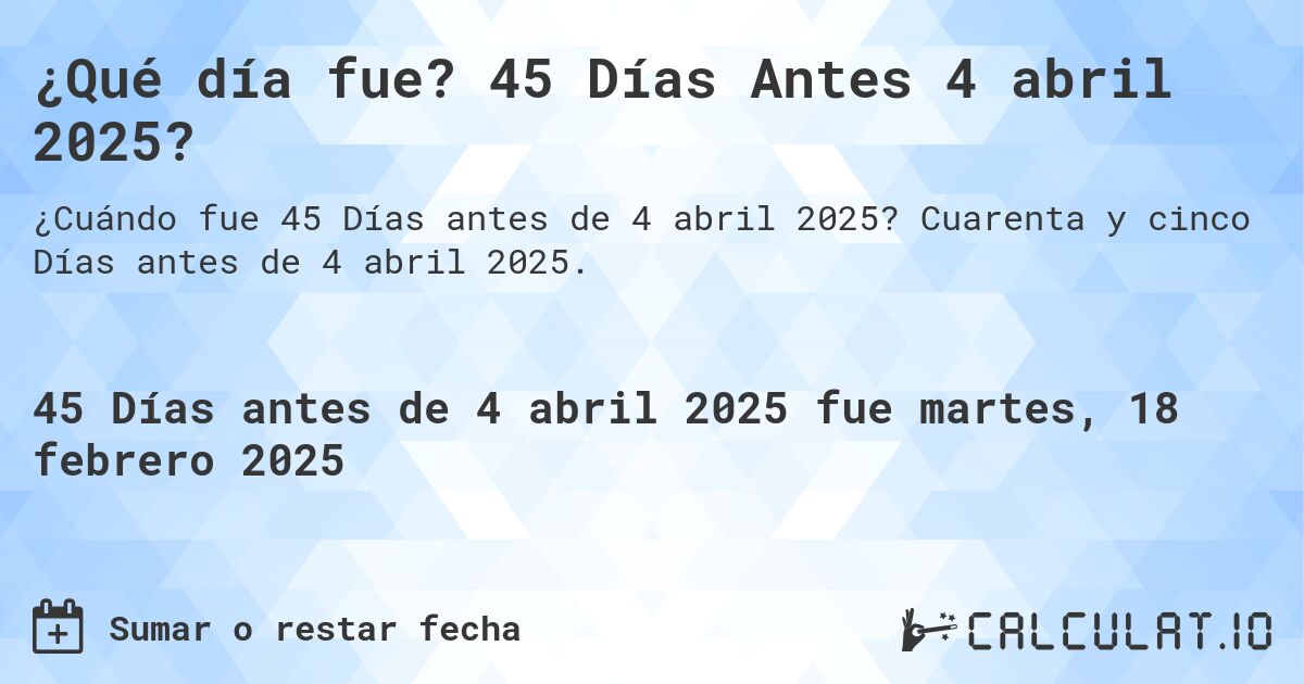 ¿Qué día fue? 45 Días Antes 4 abril 2025?. Cuarenta y cinco Días antes de 4 abril 2025.