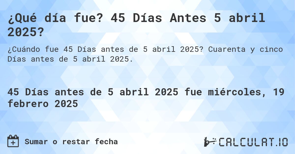 ¿Qué día fue? 45 Días Antes 5 abril 2025?. Cuarenta y cinco Días antes de 5 abril 2025.