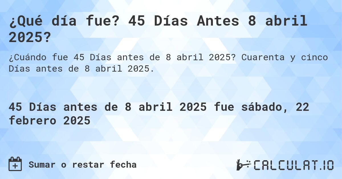 ¿Qué día fue? 45 Días Antes 8 abril 2025?. Cuarenta y cinco Días antes de 8 abril 2025.