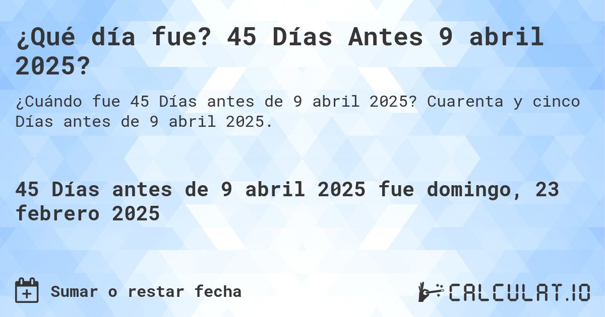 ¿Qué día fue? 45 Días Antes 9 abril 2025?. Cuarenta y cinco Días antes de 9 abril 2025.