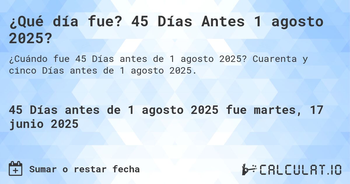 ¿Qué día fue? 45 Días Antes 1 agosto 2025?. Cuarenta y cinco Días antes de 1 agosto 2025.
