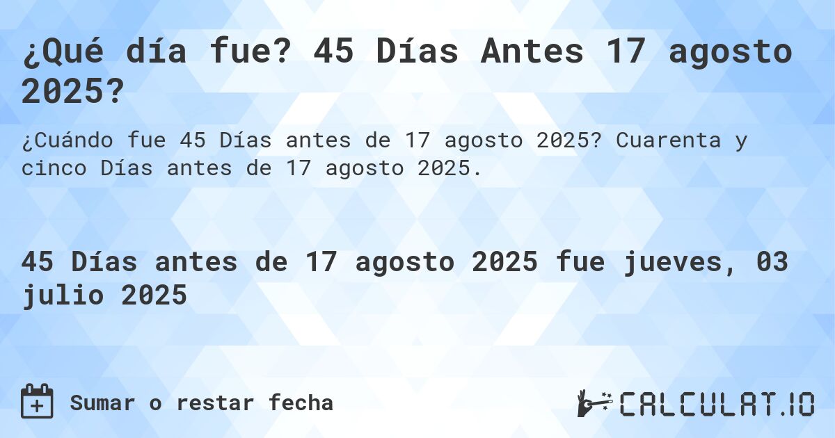 ¿Qué día fue? 45 Días Antes 17 agosto 2025?. Cuarenta y cinco Días antes de 17 agosto 2025.