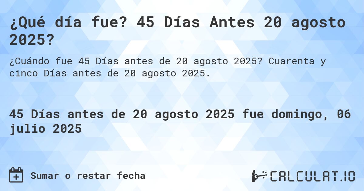¿Qué día fue? 45 Días Antes 20 agosto 2025?. Cuarenta y cinco Días antes de 20 agosto 2025.