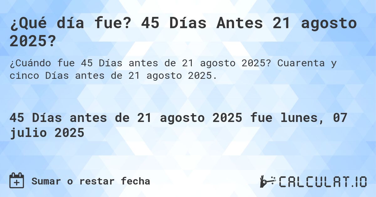 ¿Qué día fue? 45 Días Antes 21 agosto 2025?. Cuarenta y cinco Días antes de 21 agosto 2025.
