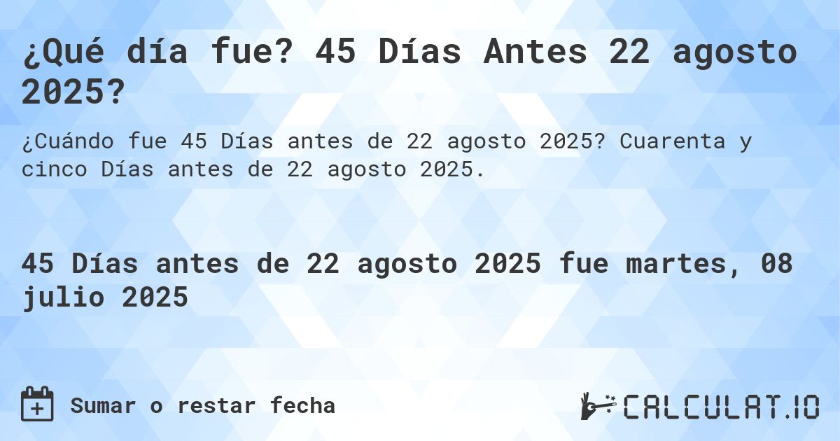 ¿Qué día fue? 45 Días Antes 22 agosto 2025?. Cuarenta y cinco Días antes de 22 agosto 2025.