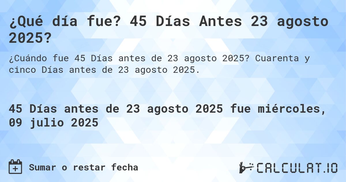 ¿Qué día fue? 45 Días Antes 23 agosto 2025?. Cuarenta y cinco Días antes de 23 agosto 2025.