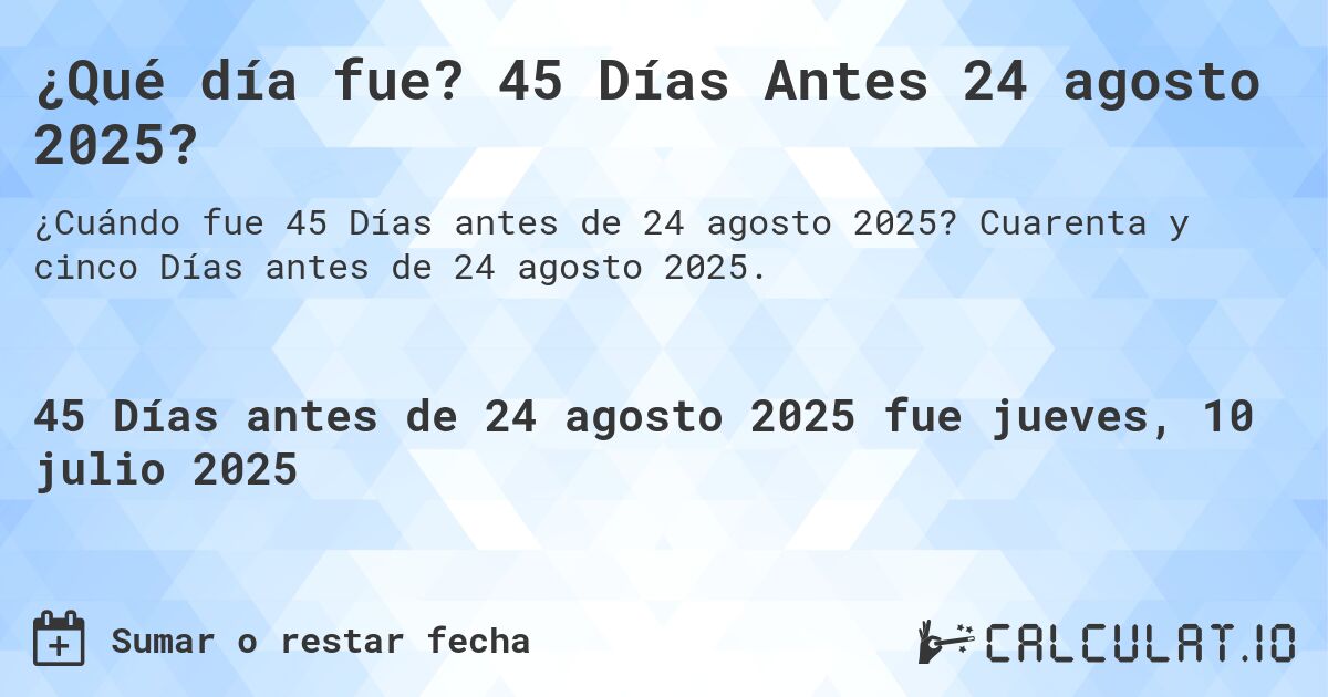 ¿Qué día fue? 45 Días Antes 24 agosto 2025?. Cuarenta y cinco Días antes de 24 agosto 2025.