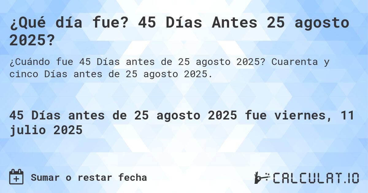 ¿Qué día fue? 45 Días Antes 25 agosto 2025?. Cuarenta y cinco Días antes de 25 agosto 2025.