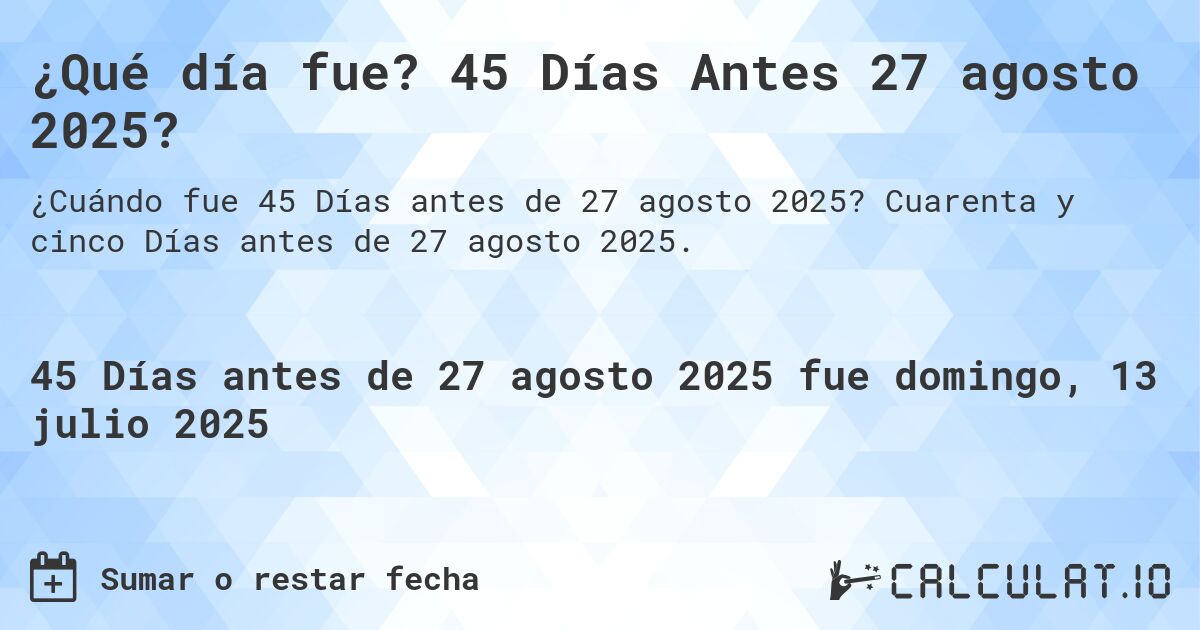 ¿Qué día fue? 45 Días Antes 27 agosto 2025?. Cuarenta y cinco Días antes de 27 agosto 2025.